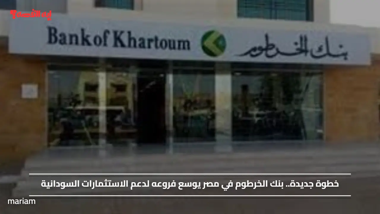 خطوة جديدة.. بنك الخرطوم في مصر يوسع فروعه لدعم الاستثمارات السودانية